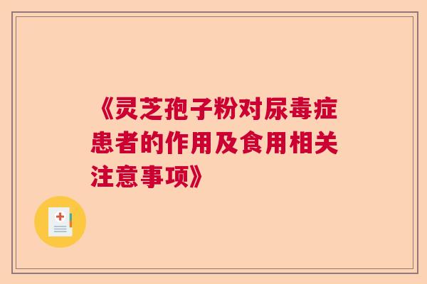 《灵芝孢子粉对尿毒症患者的作用及食用相关注意事项》