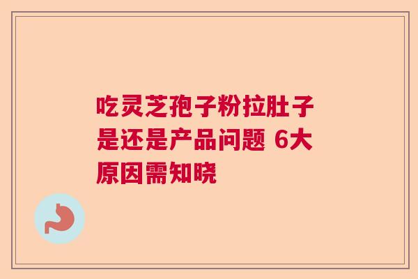 吃灵芝孢子粉拉肚子 是还是产品问题 6大原因需知晓