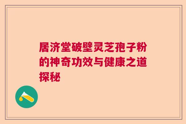 居济堂破壁灵芝孢子粉的神奇功效与健康之道探秘
