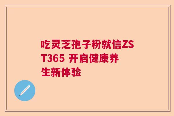 吃灵芝孢子粉就信ZST365 开启健康养生新体验