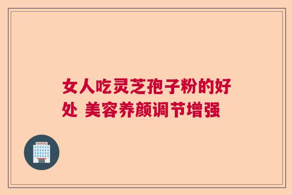 女人吃灵芝孢子粉的好处 美容养颜调节增强