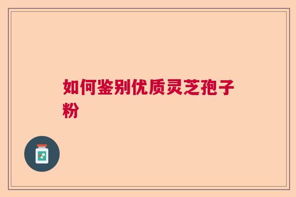 如何鉴别优质灵芝孢子粉