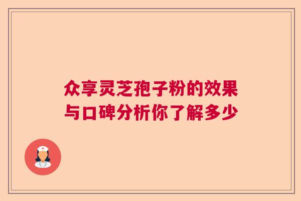 众享灵芝孢子粉的效果与口碑分析你了解多少