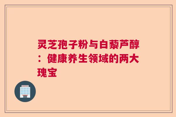灵芝孢子粉与白藜芦醇：健康养生领域的两大瑰宝