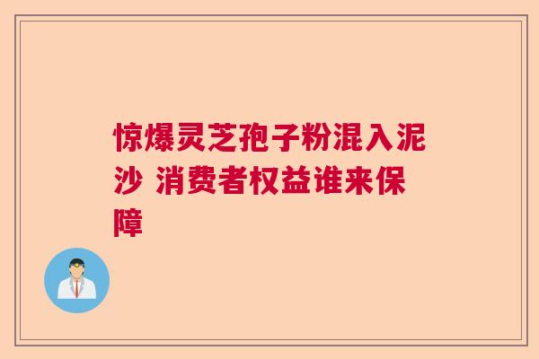 惊爆灵芝孢子粉混入泥沙 消费者权益谁来保障