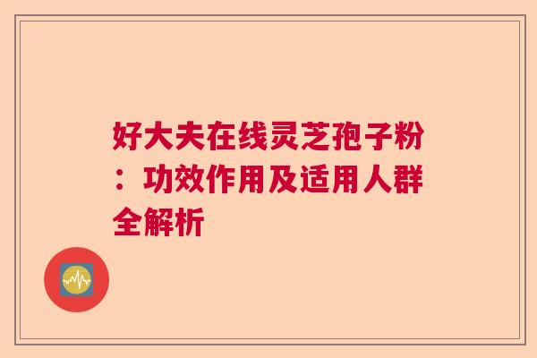 好大夫在线灵芝孢子粉：功效作用及适用人群全解析
