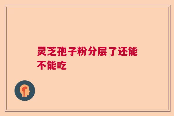 灵芝孢子粉分层了还能不能吃