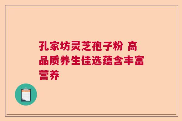 孔家坊灵芝孢子粉 高品质养生佳选蕴含丰富营养