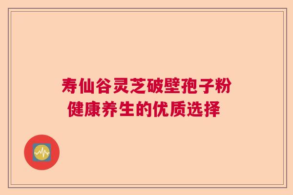 寿仙谷灵芝破壁孢子粉 健康养生的优质选择
