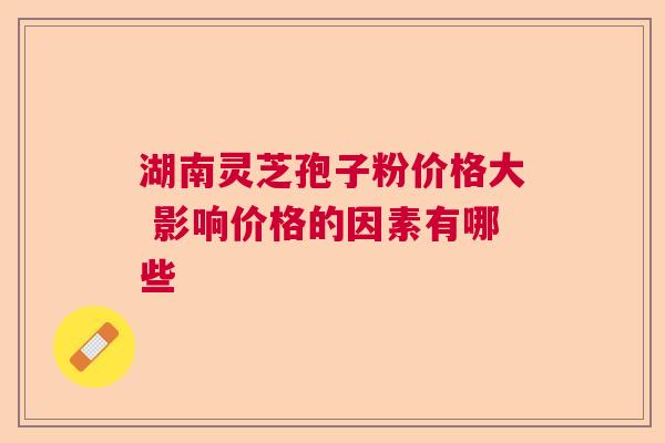 湖南灵芝孢子粉价格大 影响价格的因素有哪些