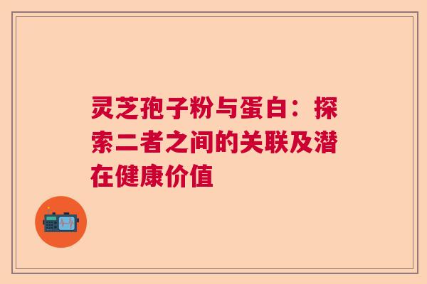 灵芝孢子粉与蛋白：探索二者之间的关联及潜在健康价值