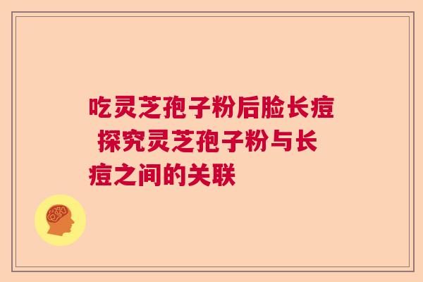吃灵芝孢子粉后脸长痘 探究灵芝孢子粉与长痘之间的关联
