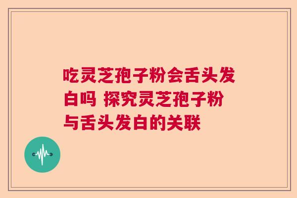 吃灵芝孢子粉会舌头发白吗 探究灵芝孢子粉与舌头发白的关联