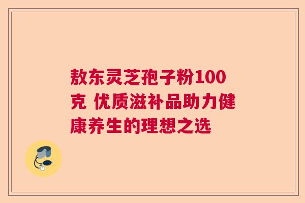敖东灵芝孢子粉100克 优质滋补品助力健康养生的理想之选