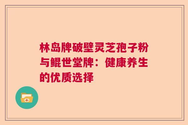 林岛牌破壁灵芝孢子粉与鲲世堂牌：健康养生的优质选择