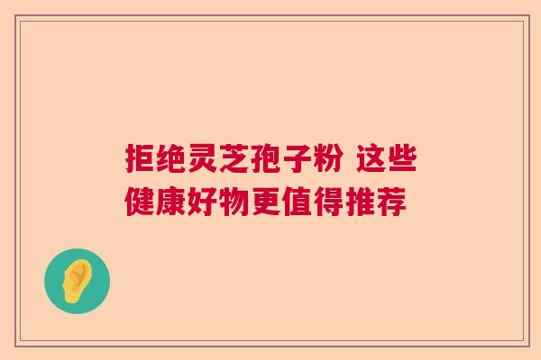 拒绝灵芝孢子粉 这些健康好物更值得推荐