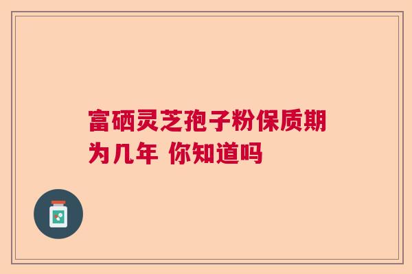 富硒灵芝孢子粉保质期为几年 你知道吗