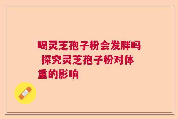 喝灵芝孢子粉会发胖吗 探究灵芝孢子粉对体重的影响