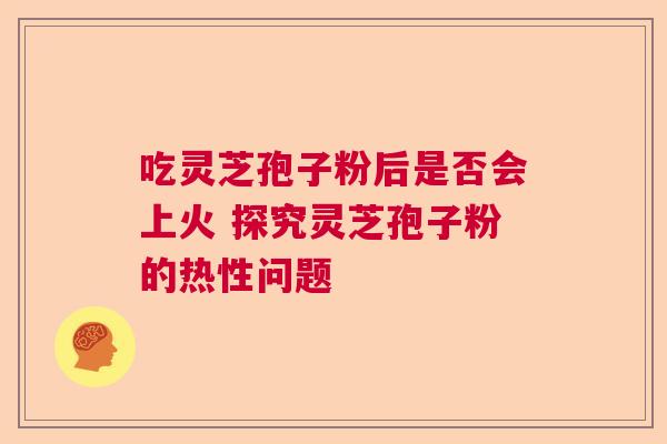 吃灵芝孢子粉后是否会上火 探究灵芝孢子粉的热性问题