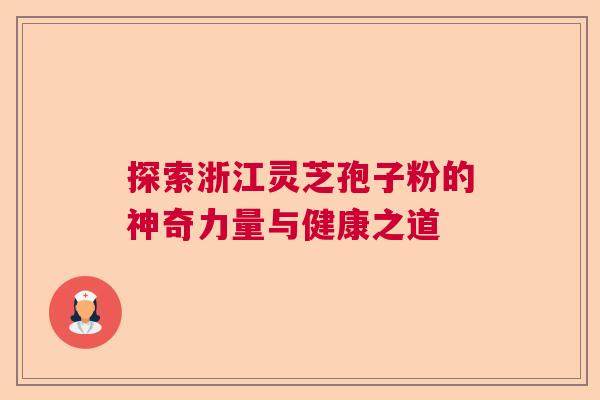 探索浙江灵芝孢子粉的神奇力量与健康之道