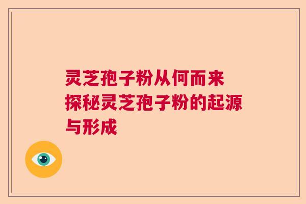 灵芝孢子粉从何而来 探秘灵芝孢子粉的起源与形成