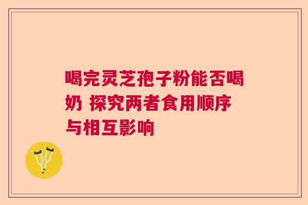 喝完灵芝孢子粉能否喝奶 探究两者食用顺序与相互影响