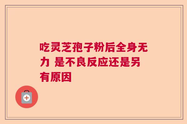 吃灵芝孢子粉后全身无力 是不良反应还是另有原因
