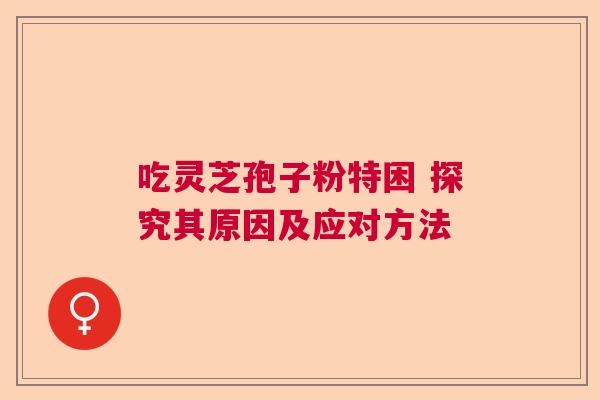 吃灵芝孢子粉特困 探究其原因及应对方法