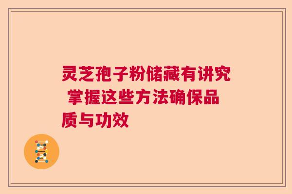 灵芝孢子粉储藏有讲究 掌握这些方法确保品质与功效