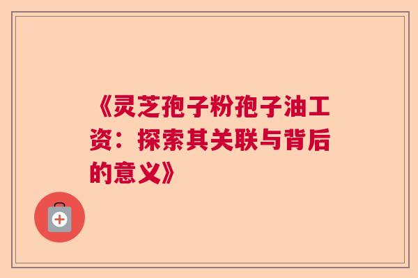 《灵芝孢子粉孢子油工资：探索其关联与背后的意义》