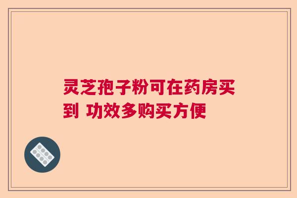 灵芝孢子粉可在药房买到 功效多购买方便