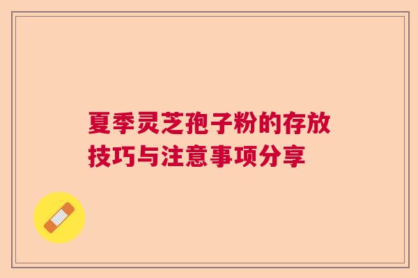 夏季灵芝孢子粉的存放技巧与注意事项分享