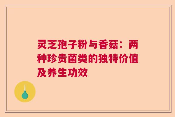 灵芝孢子粉与香菇：两种珍贵菌类的独特价值及养生功效