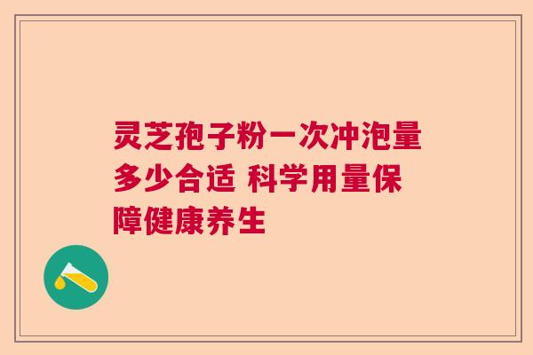 灵芝孢子粉一次冲泡量多少合适 科学用量保障健康养生