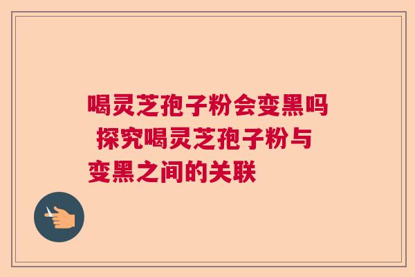 喝灵芝孢子粉会变黑吗 探究喝灵芝孢子粉与变黑之间的关联