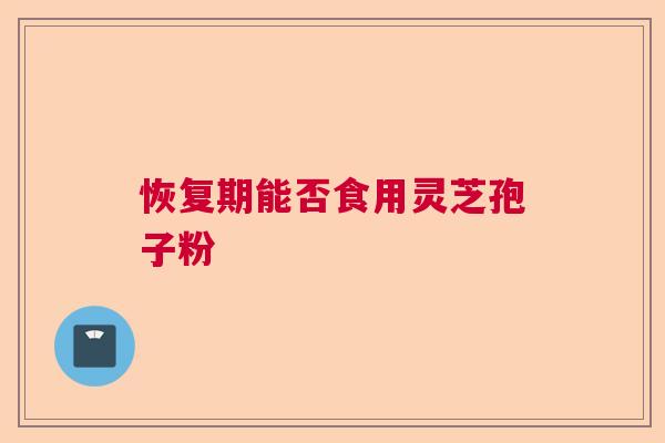 恢复期能否食用灵芝孢子粉