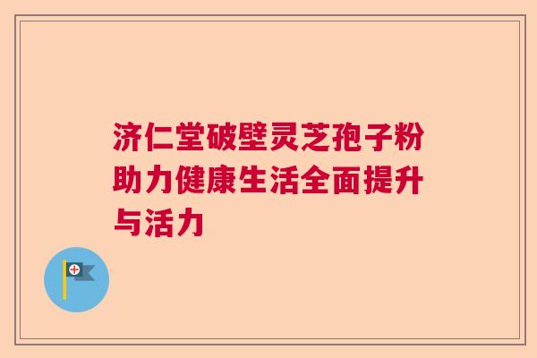 济仁堂破壁灵芝孢子粉助力健康生活全面提升与活力