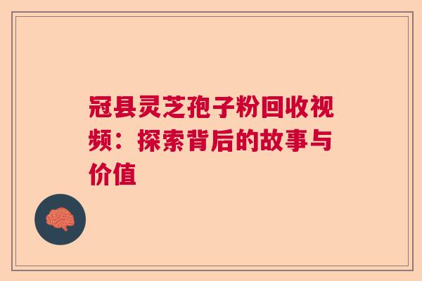 冠县灵芝孢子粉回收视频：探索背后的故事与价值