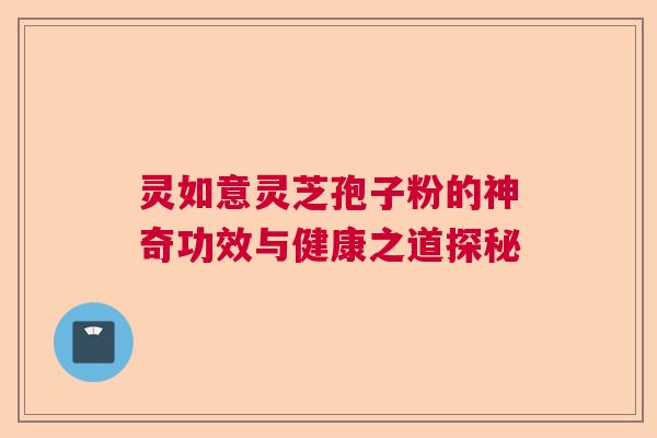 灵如意灵芝孢子粉的神奇功效与健康之道探秘