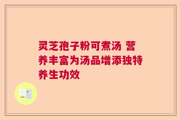 灵芝孢子粉可煮汤 营养丰富为汤品增添独特养生功效