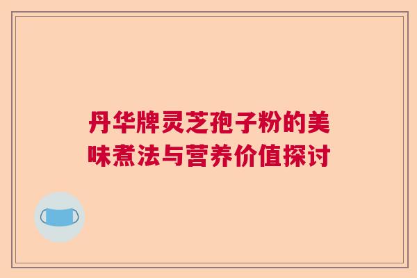 丹华牌灵芝孢子粉的美味煮法与营养价值探讨