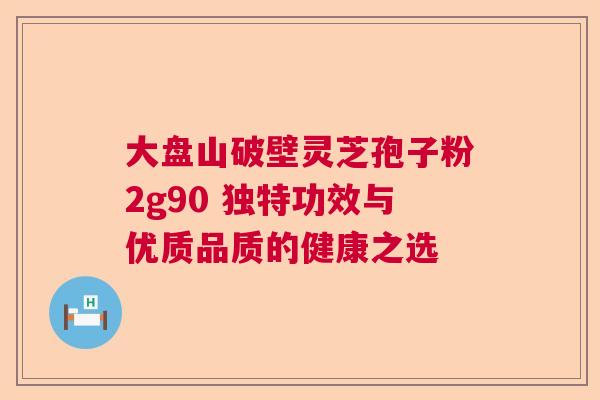 大盘山破壁灵芝孢子粉2g90 独特功效与优质品质的健康之选