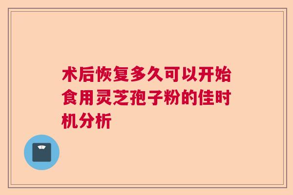 术后恢复多久可以开始食用灵芝孢子粉的佳时机分析