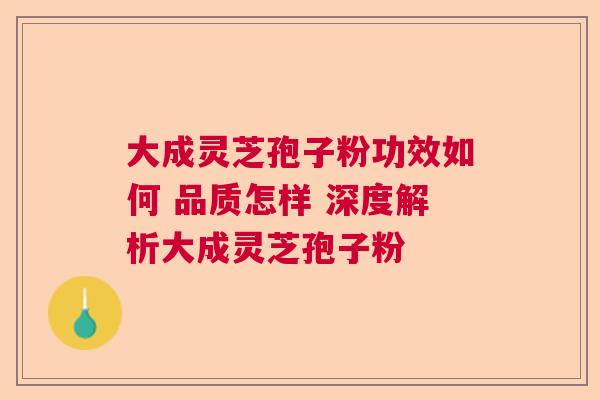 大成灵芝孢子粉功效如何 品质怎样 深度解析大成灵芝孢子粉