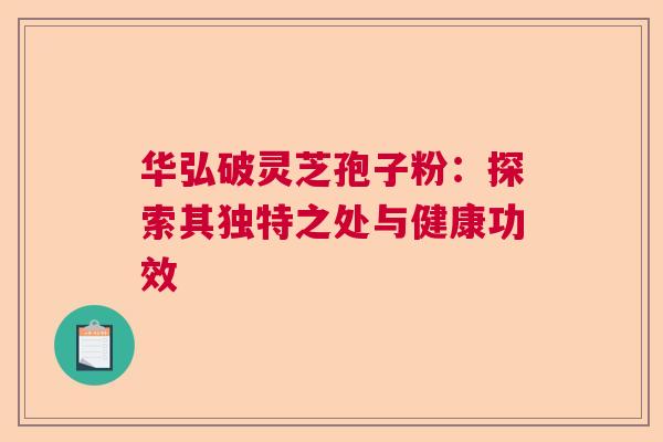 华弘破灵芝孢子粉：探索其独特之处与健康功效
