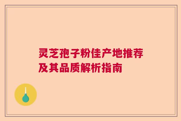 灵芝孢子粉佳产地推荐及其品质解析指南
