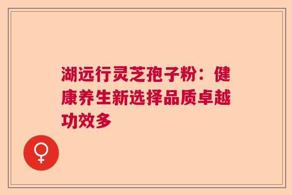 湖远行灵芝孢子粉：健康养生新选择品质卓越功效多