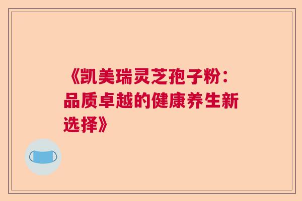 《凯美瑞灵芝孢子粉：品质卓越的健康养生新选择》