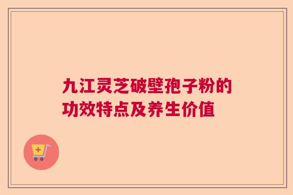 九江灵芝破壁孢子粉的功效特点及养生价值