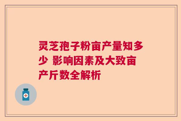 灵芝孢子粉亩产量知多少 影响因素及大致亩产斤数全解析